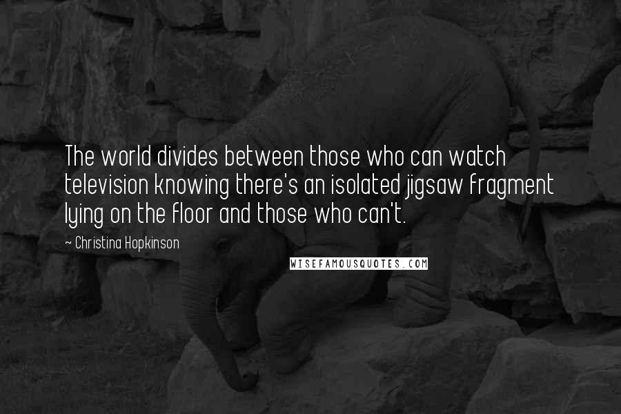 Christina Hopkinson Quotes: The world divides between those who can watch television knowing there's an isolated jigsaw fragment lying on the floor and those who can't.