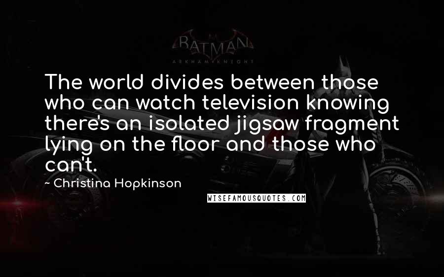 Christina Hopkinson Quotes: The world divides between those who can watch television knowing there's an isolated jigsaw fragment lying on the floor and those who can't.