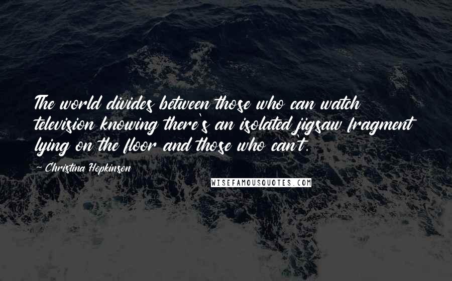 Christina Hopkinson Quotes: The world divides between those who can watch television knowing there's an isolated jigsaw fragment lying on the floor and those who can't.