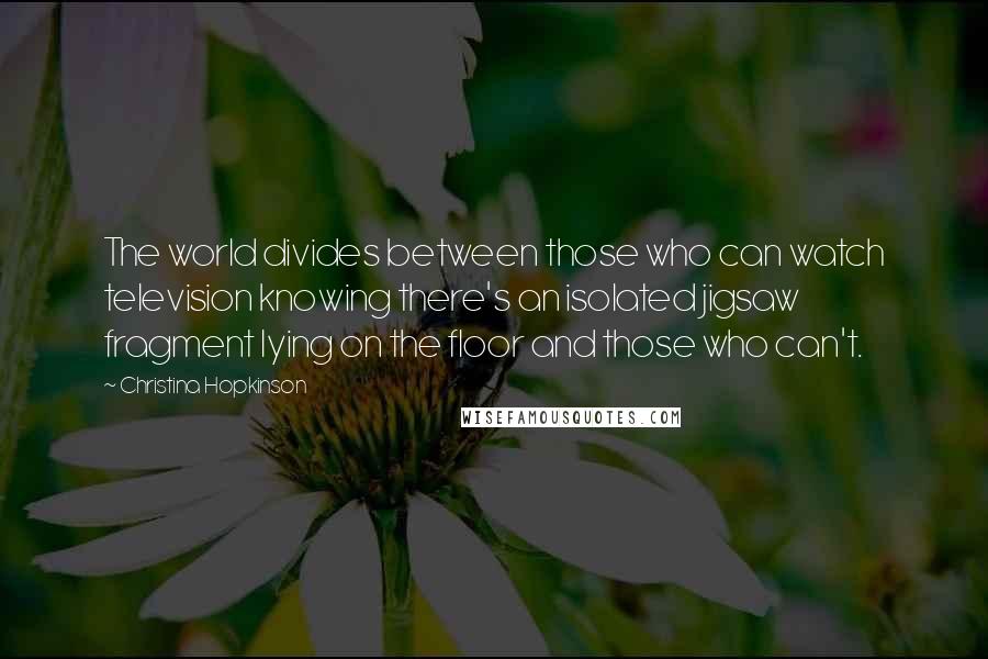 Christina Hopkinson Quotes: The world divides between those who can watch television knowing there's an isolated jigsaw fragment lying on the floor and those who can't.