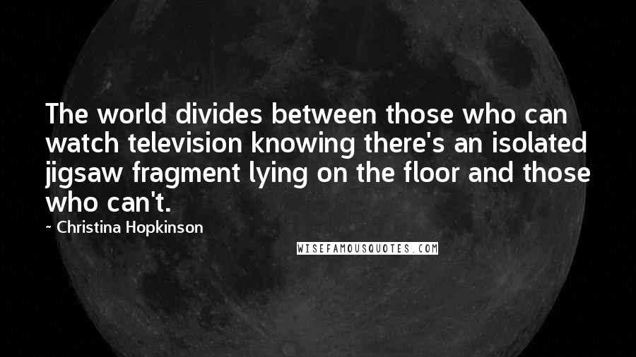 Christina Hopkinson Quotes: The world divides between those who can watch television knowing there's an isolated jigsaw fragment lying on the floor and those who can't.