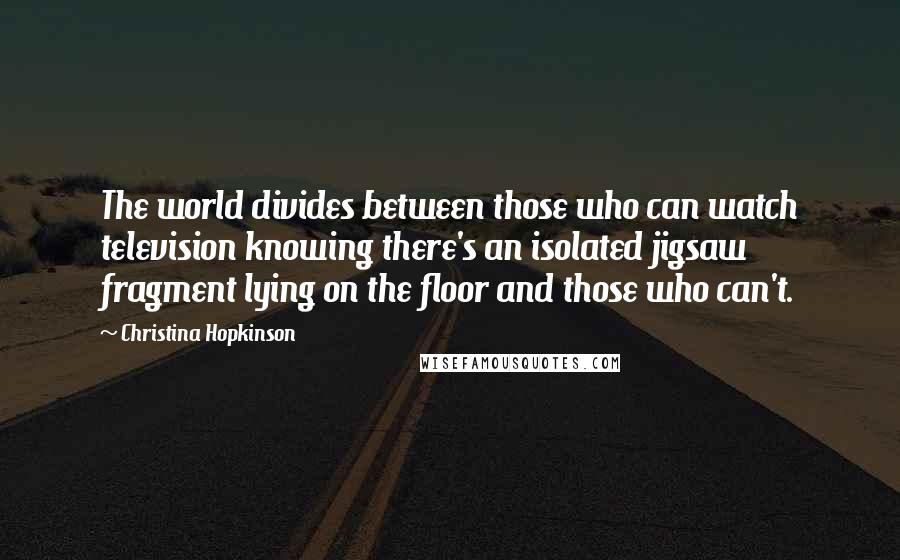 Christina Hopkinson Quotes: The world divides between those who can watch television knowing there's an isolated jigsaw fragment lying on the floor and those who can't.