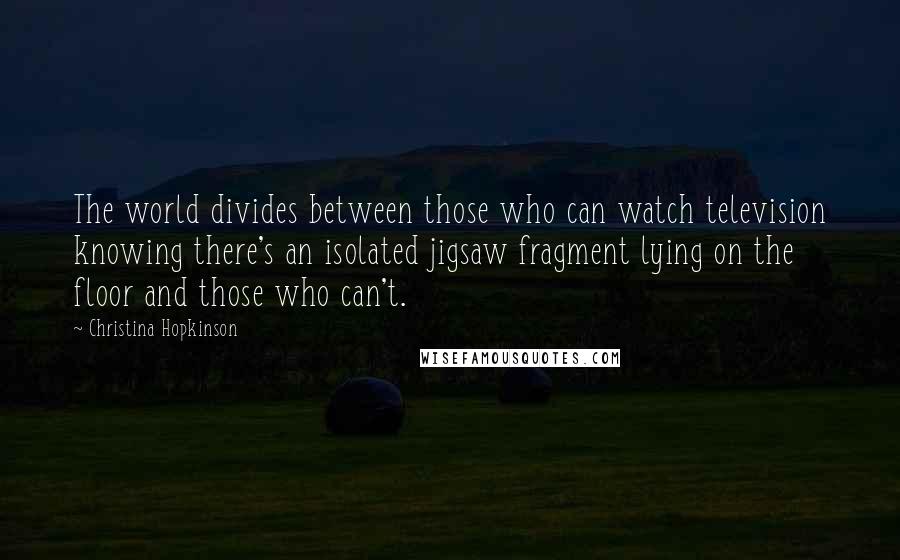 Christina Hopkinson Quotes: The world divides between those who can watch television knowing there's an isolated jigsaw fragment lying on the floor and those who can't.