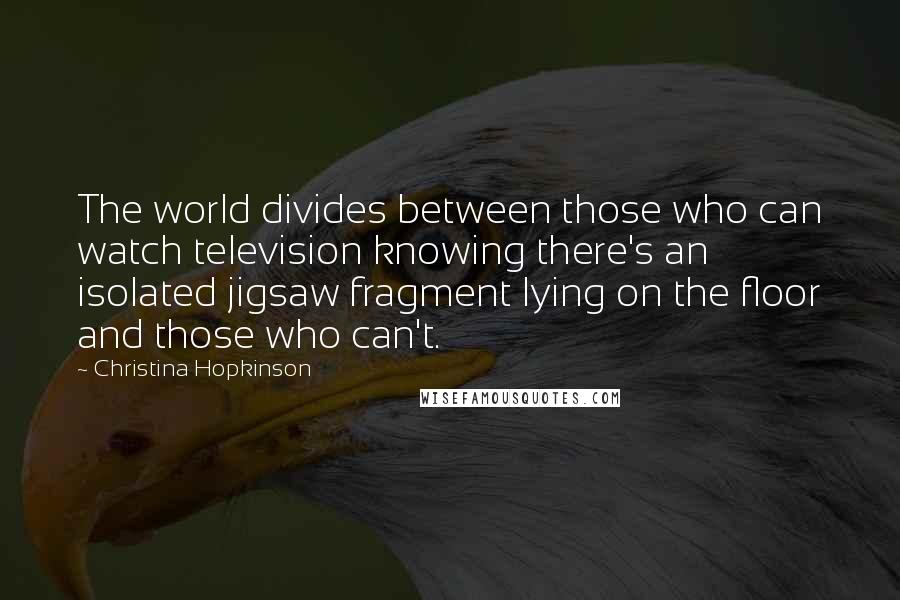 Christina Hopkinson Quotes: The world divides between those who can watch television knowing there's an isolated jigsaw fragment lying on the floor and those who can't.