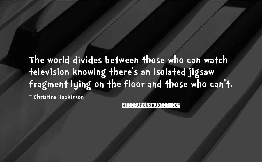 Christina Hopkinson Quotes: The world divides between those who can watch television knowing there's an isolated jigsaw fragment lying on the floor and those who can't.