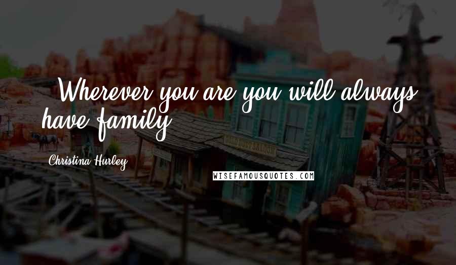 Christina Hurley Quotes: -"Wherever you are you will always have family.