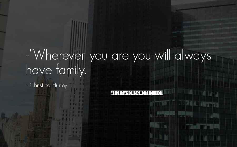 Christina Hurley Quotes: -"Wherever you are you will always have family.