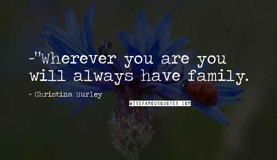 Christina Hurley Quotes: -"Wherever you are you will always have family.