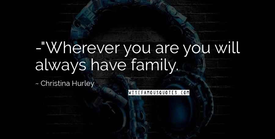 Christina Hurley Quotes: -"Wherever you are you will always have family.