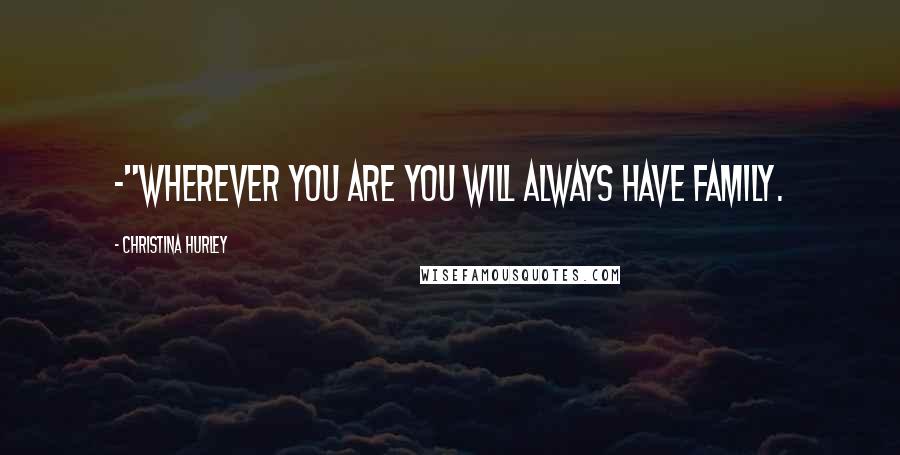 Christina Hurley Quotes: -"Wherever you are you will always have family.