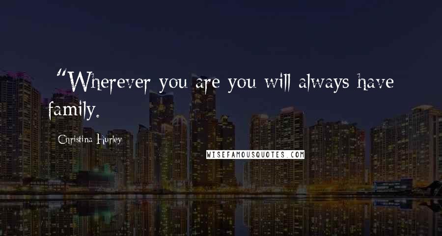 Christina Hurley Quotes: -"Wherever you are you will always have family.