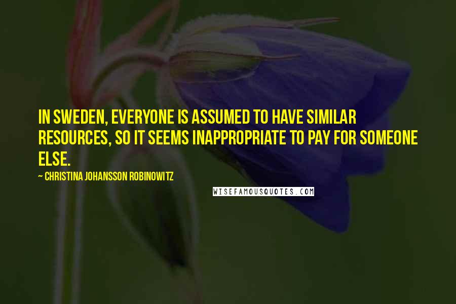 Christina Johansson Robinowitz Quotes: In Sweden, everyone is assumed to have similar resources, so it seems inappropriate to pay for someone else.