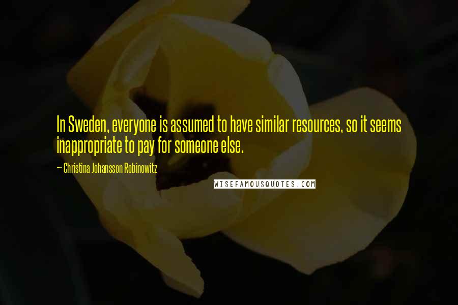 Christina Johansson Robinowitz Quotes: In Sweden, everyone is assumed to have similar resources, so it seems inappropriate to pay for someone else.