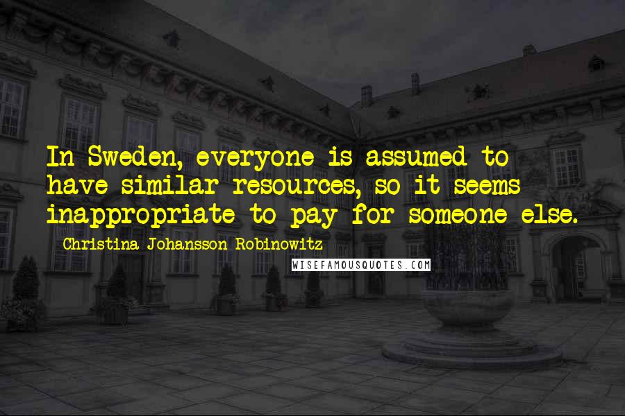 Christina Johansson Robinowitz Quotes: In Sweden, everyone is assumed to have similar resources, so it seems inappropriate to pay for someone else.