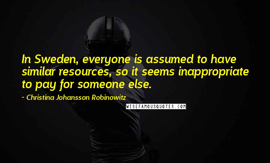 Christina Johansson Robinowitz Quotes: In Sweden, everyone is assumed to have similar resources, so it seems inappropriate to pay for someone else.