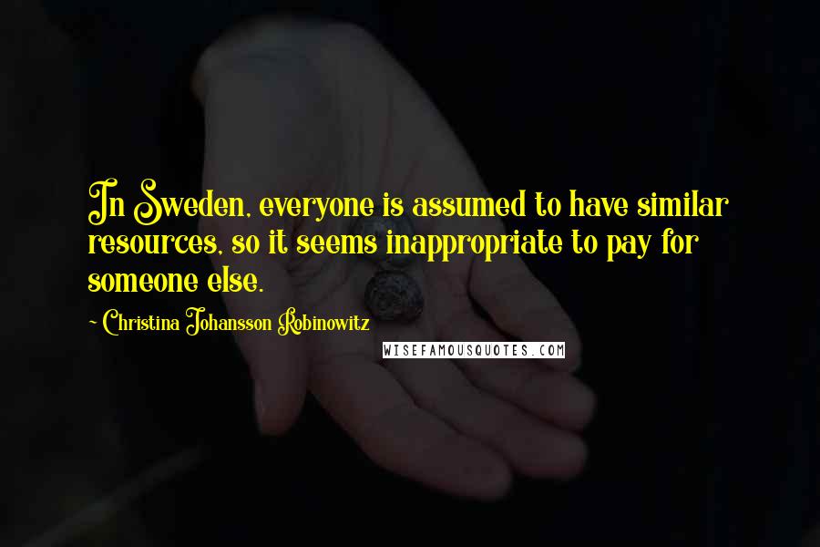 Christina Johansson Robinowitz Quotes: In Sweden, everyone is assumed to have similar resources, so it seems inappropriate to pay for someone else.