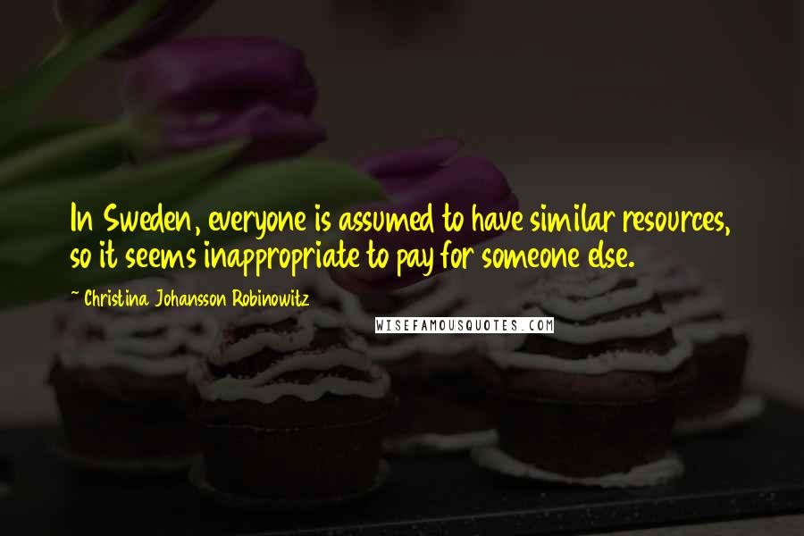 Christina Johansson Robinowitz Quotes: In Sweden, everyone is assumed to have similar resources, so it seems inappropriate to pay for someone else.