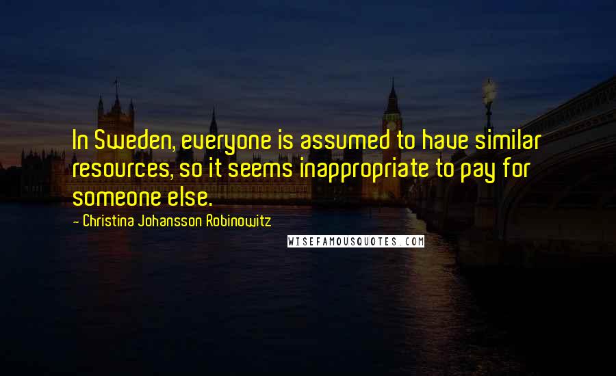 Christina Johansson Robinowitz Quotes: In Sweden, everyone is assumed to have similar resources, so it seems inappropriate to pay for someone else.