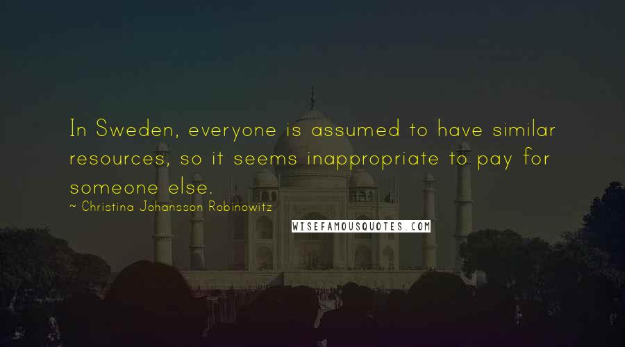 Christina Johansson Robinowitz Quotes: In Sweden, everyone is assumed to have similar resources, so it seems inappropriate to pay for someone else.