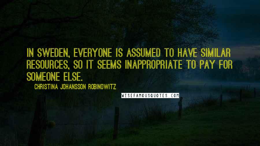 Christina Johansson Robinowitz Quotes: In Sweden, everyone is assumed to have similar resources, so it seems inappropriate to pay for someone else.