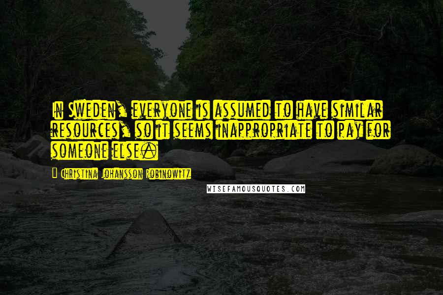 Christina Johansson Robinowitz Quotes: In Sweden, everyone is assumed to have similar resources, so it seems inappropriate to pay for someone else.