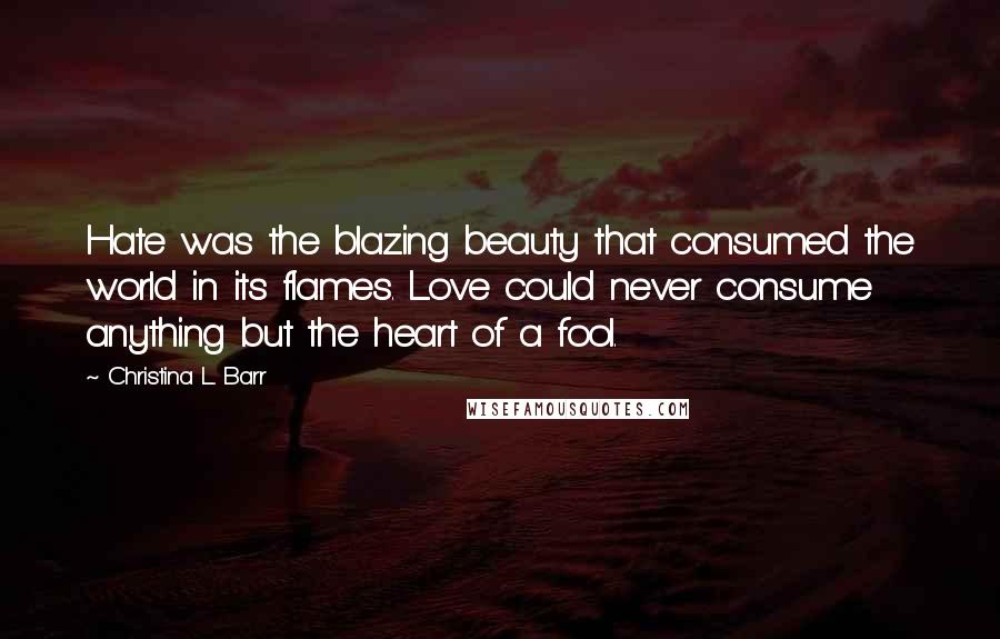 Christina L. Barr Quotes: Hate was the blazing beauty that consumed the world in its flames. Love could never consume anything but the heart of a fool.