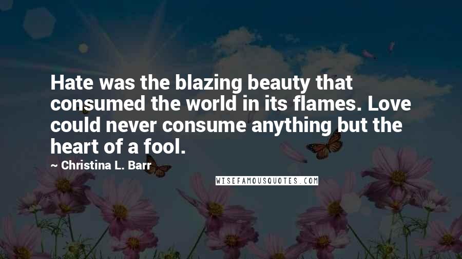 Christina L. Barr Quotes: Hate was the blazing beauty that consumed the world in its flames. Love could never consume anything but the heart of a fool.