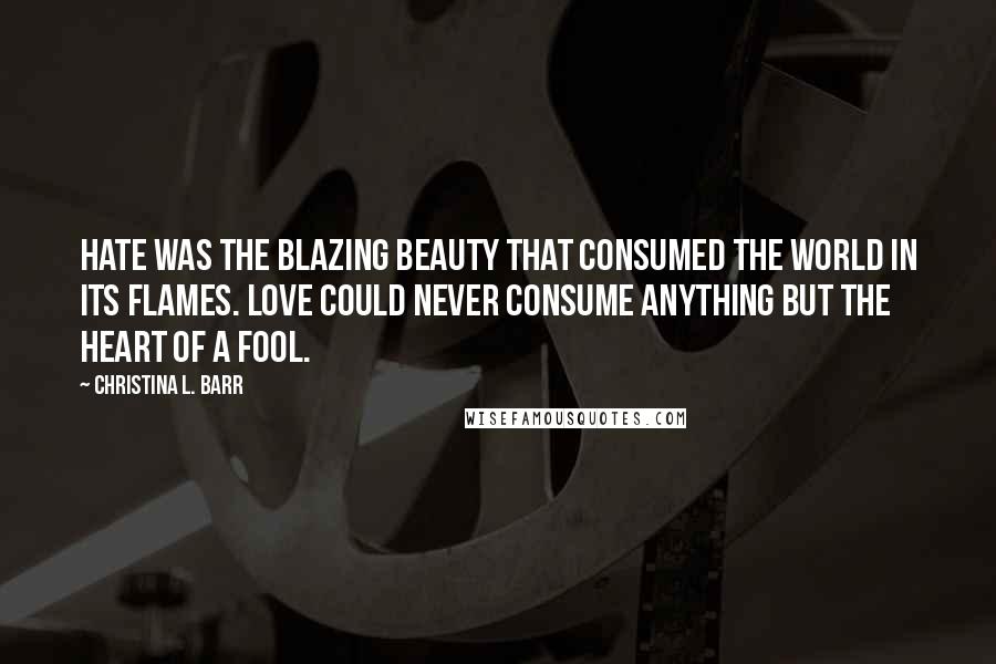 Christina L. Barr Quotes: Hate was the blazing beauty that consumed the world in its flames. Love could never consume anything but the heart of a fool.