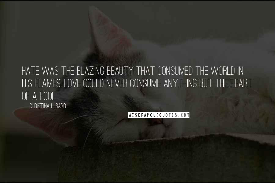 Christina L. Barr Quotes: Hate was the blazing beauty that consumed the world in its flames. Love could never consume anything but the heart of a fool.