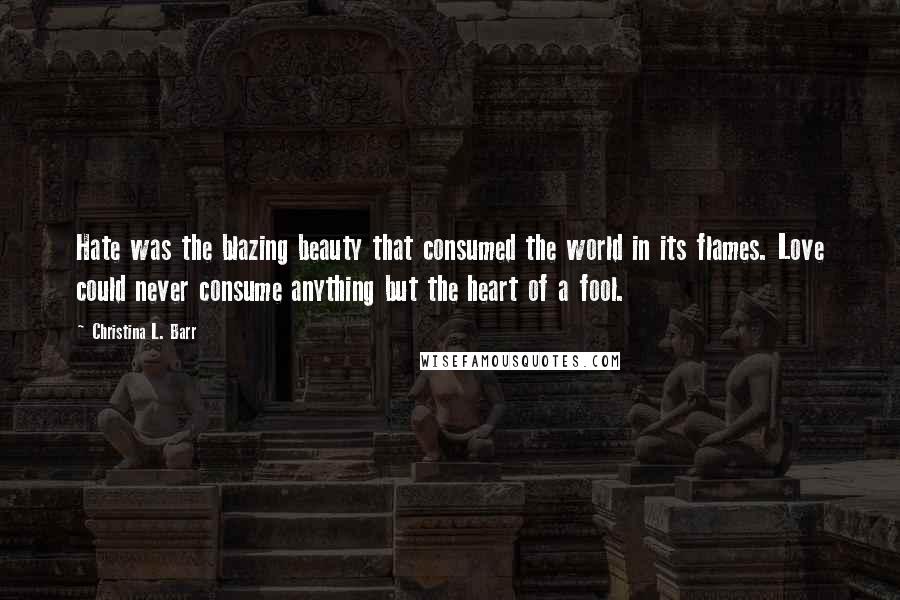 Christina L. Barr Quotes: Hate was the blazing beauty that consumed the world in its flames. Love could never consume anything but the heart of a fool.