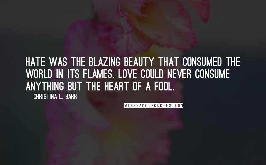 Christina L. Barr Quotes: Hate was the blazing beauty that consumed the world in its flames. Love could never consume anything but the heart of a fool.
