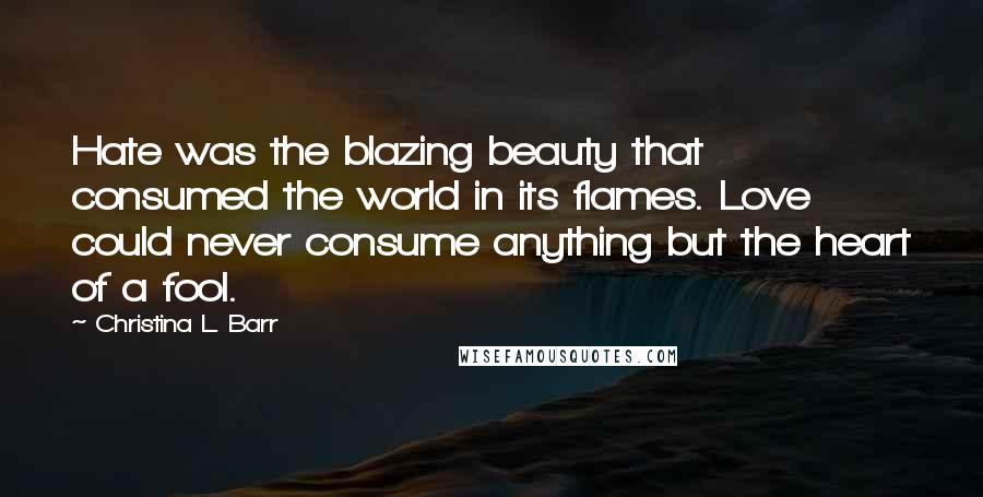 Christina L. Barr Quotes: Hate was the blazing beauty that consumed the world in its flames. Love could never consume anything but the heart of a fool.