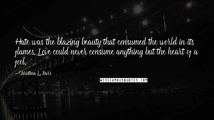 Christina L. Barr Quotes: Hate was the blazing beauty that consumed the world in its flames. Love could never consume anything but the heart of a fool.