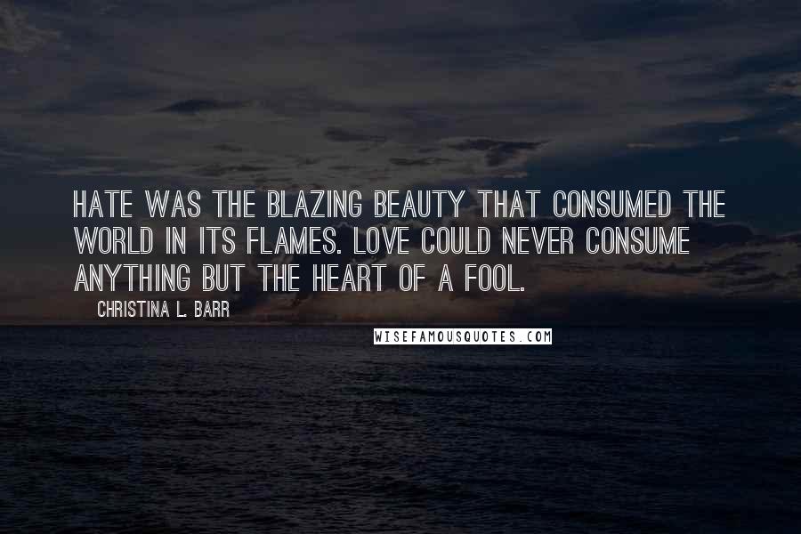 Christina L. Barr Quotes: Hate was the blazing beauty that consumed the world in its flames. Love could never consume anything but the heart of a fool.