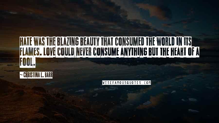 Christina L. Barr Quotes: Hate was the blazing beauty that consumed the world in its flames. Love could never consume anything but the heart of a fool.