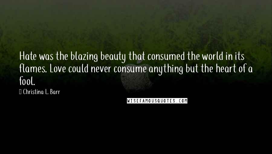 Christina L. Barr Quotes: Hate was the blazing beauty that consumed the world in its flames. Love could never consume anything but the heart of a fool.