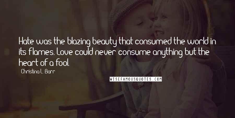 Christina L. Barr Quotes: Hate was the blazing beauty that consumed the world in its flames. Love could never consume anything but the heart of a fool.