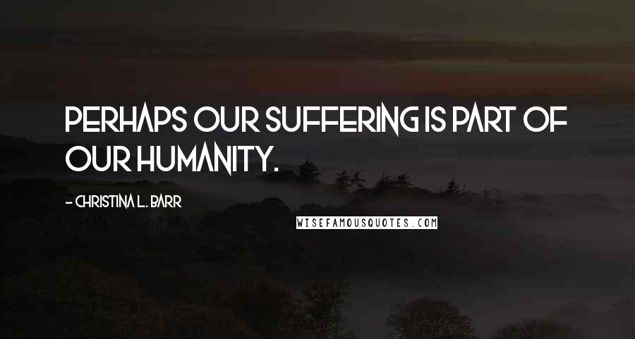 Christina L. Barr Quotes: Perhaps our suffering is part of our humanity.