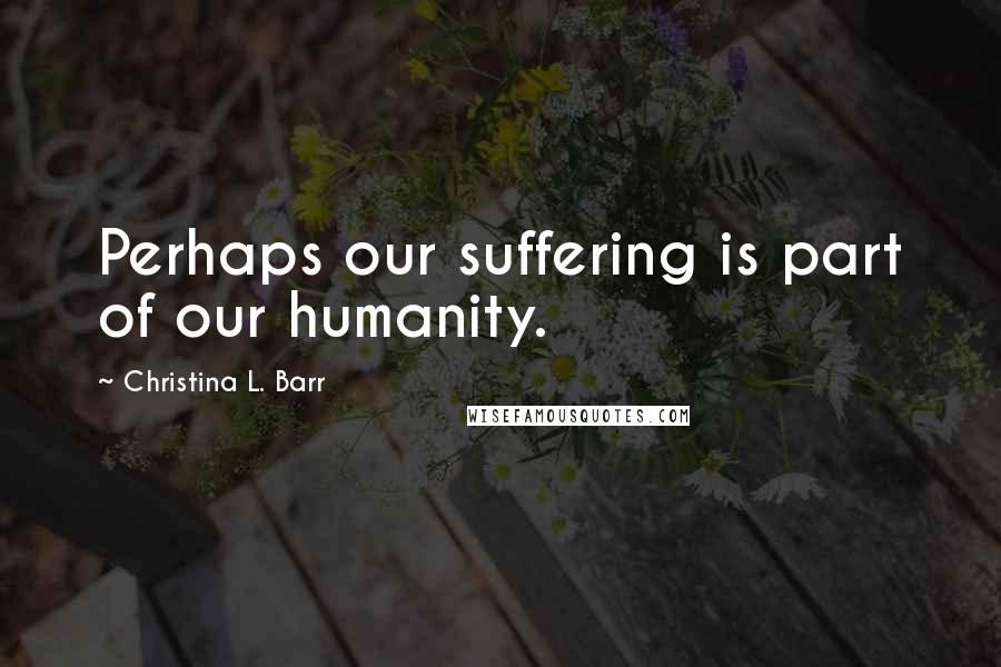 Christina L. Barr Quotes: Perhaps our suffering is part of our humanity.