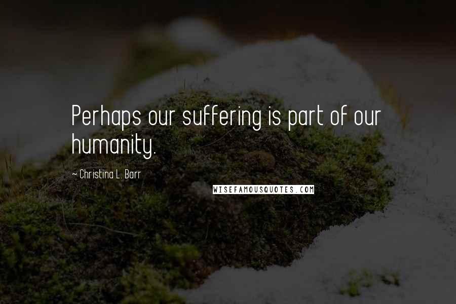 Christina L. Barr Quotes: Perhaps our suffering is part of our humanity.