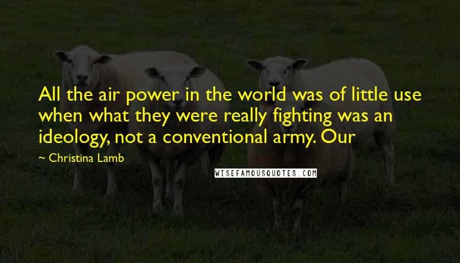 Christina Lamb Quotes: All the air power in the world was of little use when what they were really fighting was an ideology, not a conventional army. Our