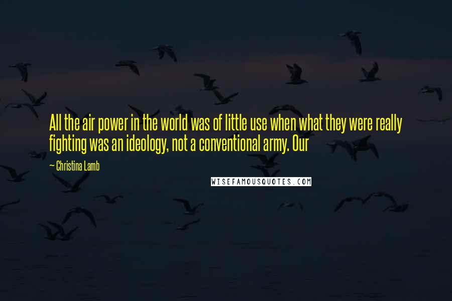 Christina Lamb Quotes: All the air power in the world was of little use when what they were really fighting was an ideology, not a conventional army. Our