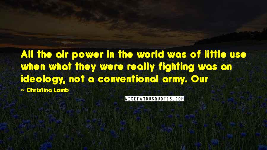 Christina Lamb Quotes: All the air power in the world was of little use when what they were really fighting was an ideology, not a conventional army. Our