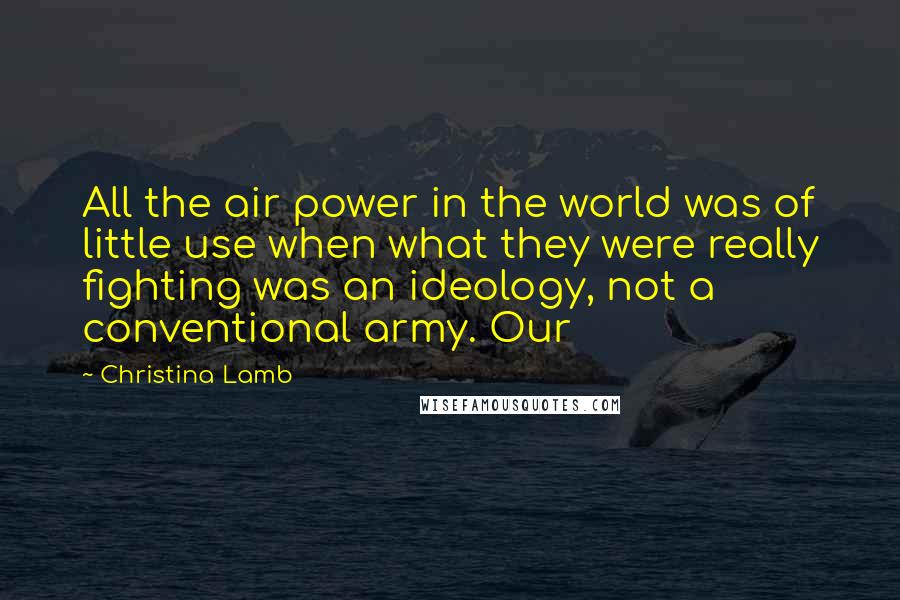 Christina Lamb Quotes: All the air power in the world was of little use when what they were really fighting was an ideology, not a conventional army. Our