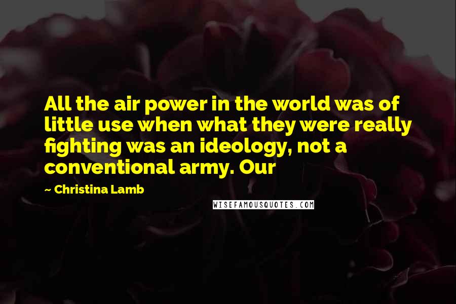 Christina Lamb Quotes: All the air power in the world was of little use when what they were really fighting was an ideology, not a conventional army. Our