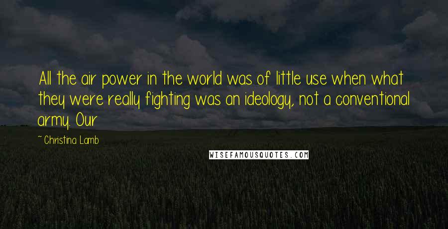 Christina Lamb Quotes: All the air power in the world was of little use when what they were really fighting was an ideology, not a conventional army. Our