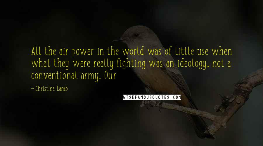 Christina Lamb Quotes: All the air power in the world was of little use when what they were really fighting was an ideology, not a conventional army. Our