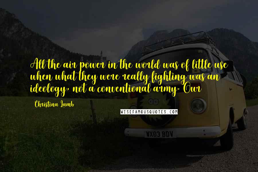 Christina Lamb Quotes: All the air power in the world was of little use when what they were really fighting was an ideology, not a conventional army. Our