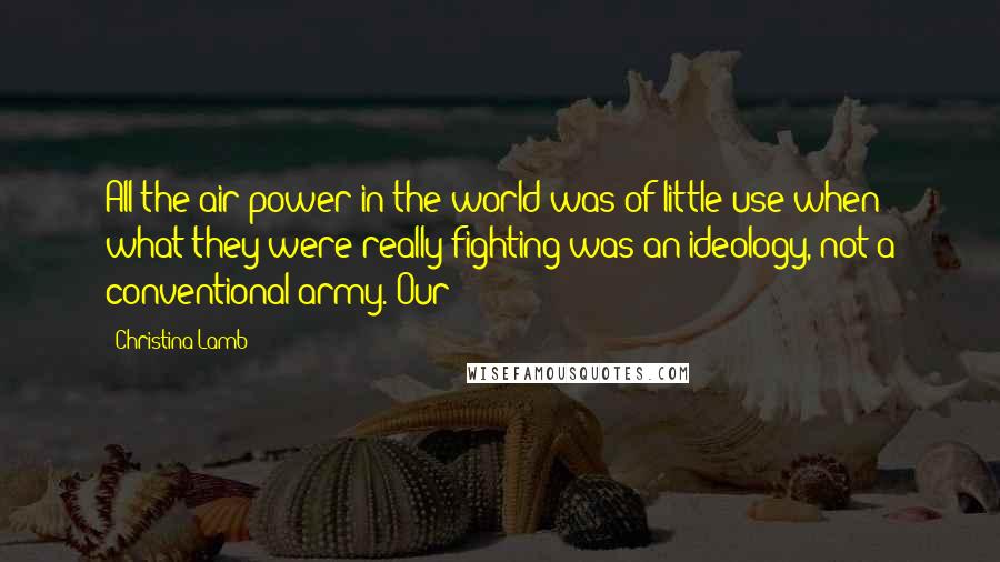 Christina Lamb Quotes: All the air power in the world was of little use when what they were really fighting was an ideology, not a conventional army. Our