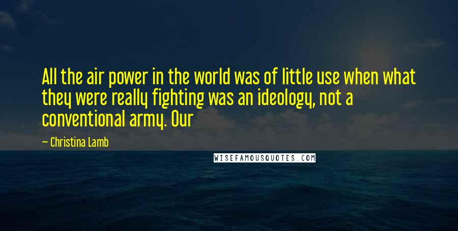 Christina Lamb Quotes: All the air power in the world was of little use when what they were really fighting was an ideology, not a conventional army. Our